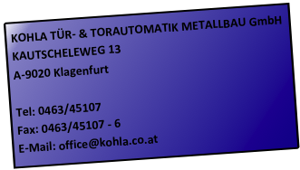 KOHLA TÜR- & TORAUTOMATIK METALLBAU GmbH                      
KAUTSCHELEWEG 13
A-9020 Klagenfurt                                                                                                                                                                                                                
                                                       
Tel: 0463/45107                                                                        
Fax: 0463/45107 - 6
E-Mail: office@kohla.co.at
